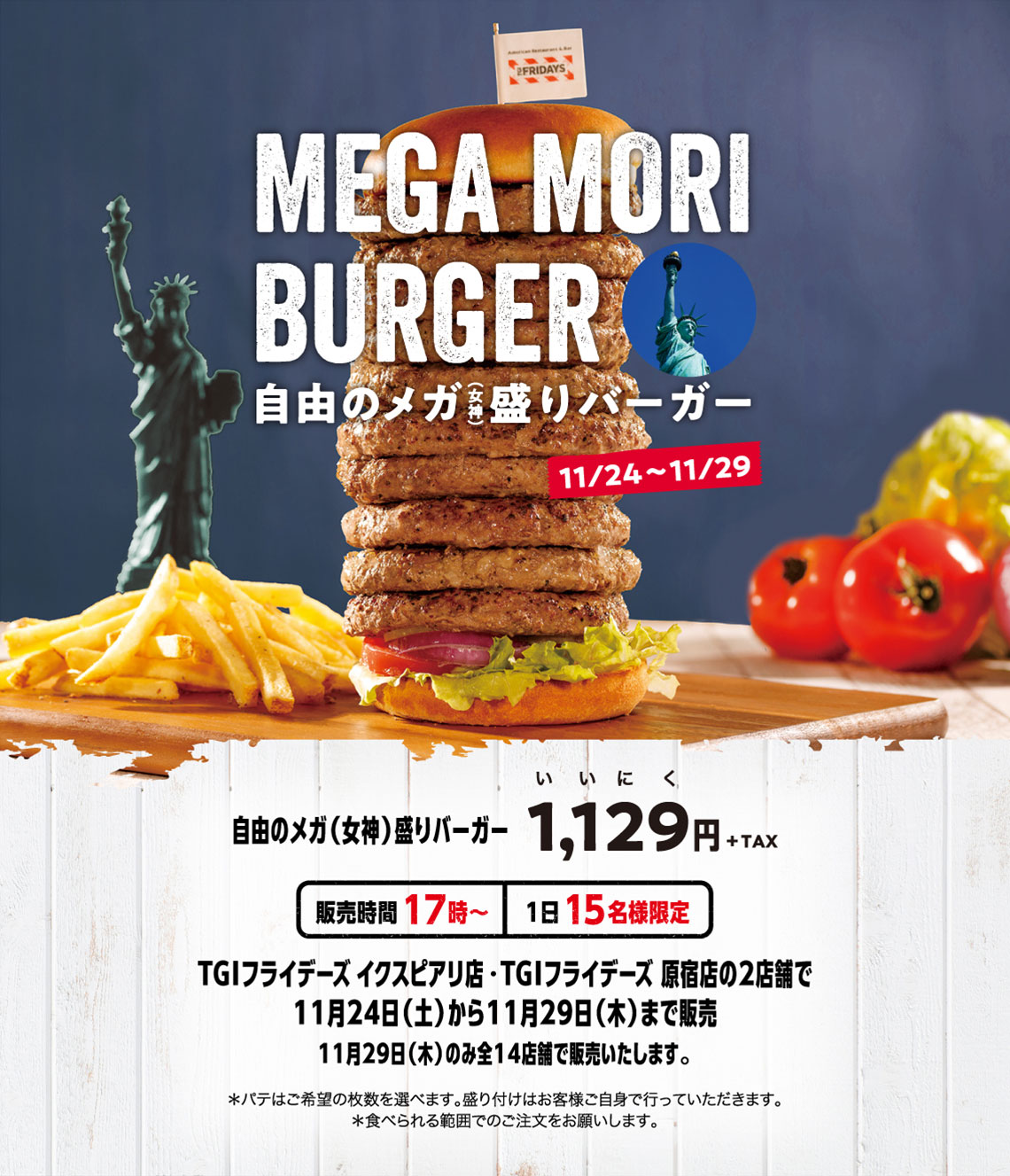 自由のメガ(女神)盛りバーガー1,129（いいにく）円＋税。販売時間17時～。1日15名様限定。TGIフライデーズイクスピアリ店、TGIフライデーズ原宿店の2店舗で11月24日(土曜日)から11月29日（木曜日）まで販売。11月29日（木曜日）のみ全14店舗で販売いたします。※パテはご希望の枚数を選べます。盛り付けはお客様ご自身で行っていただきます。※食べられる範囲でのご注文をお願いします。