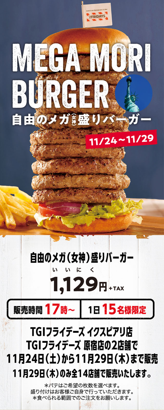 自由のメガ(女神)盛りバーガー1,129（いいにく）円＋税。販売時間17時～。1日15名様限定。TGIフライデーズイクスピアリ店、TGIフライデーズ原宿店の2店舗で11月24日(土曜日)から11月29日（木曜日）まで販売。11月29日（木曜日）のみ全14店舗で販売いたします。※パテはご希望の枚数を選べます。盛り付けはお客様ご自身で行っていただきます。※食べられる範囲でのご注文をお願いします。